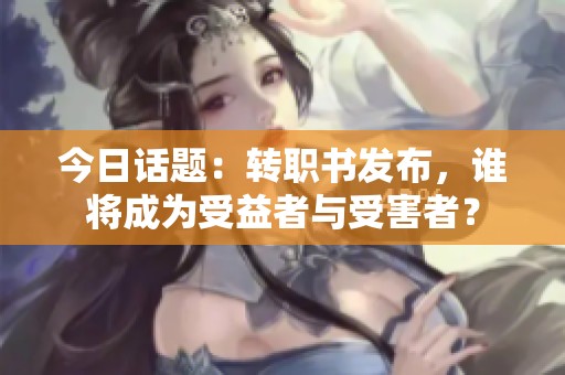 今日话题：转职书发布，谁将成为受益者与受害者？