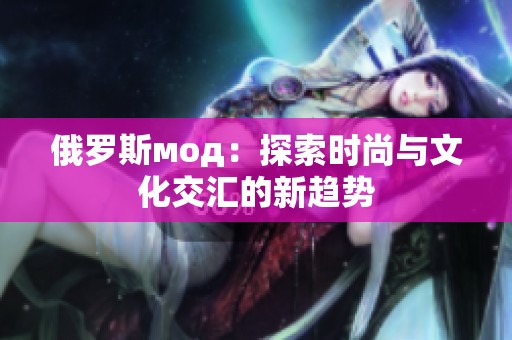 俄罗斯мод：探索时尚与文化交汇的新趋势