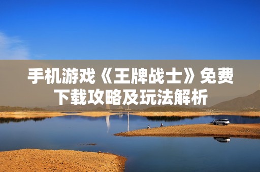 手机游戏《王牌战士》免费下载攻略及玩法解析