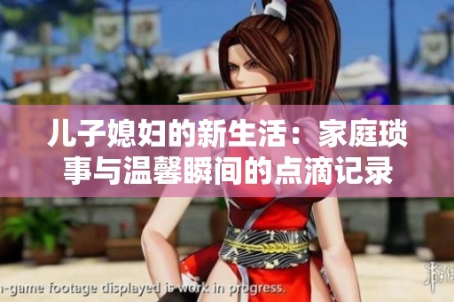 儿子媳妇的新生活：家庭琐事与温馨瞬间的点滴记录