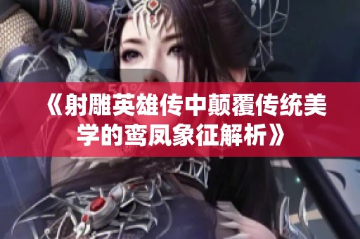《射雕英雄传中颠覆传统美学的鸾凤象征解析》