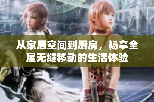 从家居空间到厨房，畅享全屋无缝移动的生活体验
