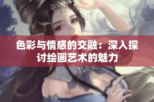色彩与情感的交融：深入探讨绘画艺术的魅力