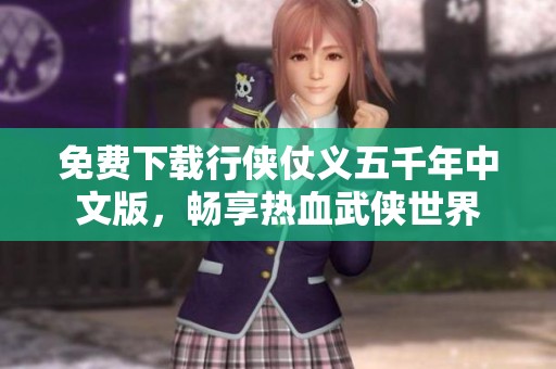免费下载行侠仗义五千年中文版，畅享热血武侠世界