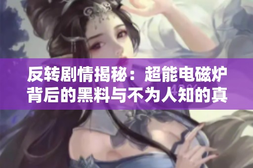 反转剧情揭秘：超能电磁炉背后的黑料与不为人知的真相