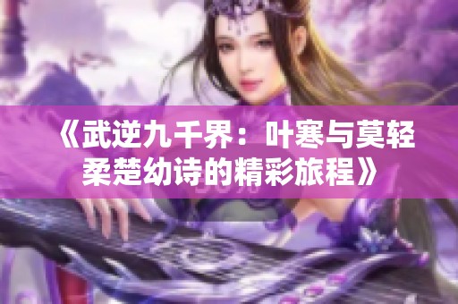 《武逆九千界：叶寒与莫轻柔楚幼诗的精彩旅程》