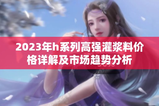 2023年h系列高强灌浆料价格详解及市场趋势分析