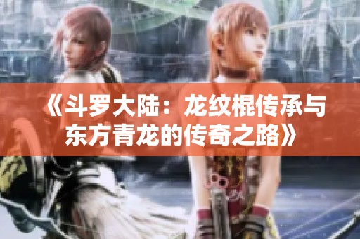 《斗罗大陆：龙纹棍传承与东方青龙的传奇之路》