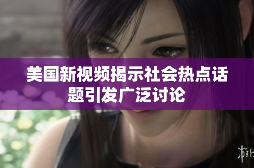 美国新视频揭示社会热点话题引发广泛讨论