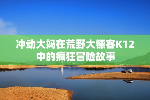 冲动大妈在荒野大镖客K12中的疯狂冒险故事