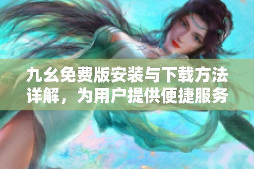 九幺免费版安装与下载方法详解，为用户提供便捷服务