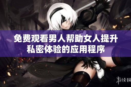 免费观看男人帮助女人提升私密体验的应用程序