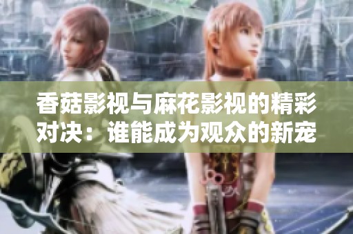 香菇影视与麻花影视的精彩对决：谁能成为观众的新宠