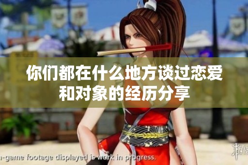 你们都在什么地方谈过恋爱和对象的经历分享