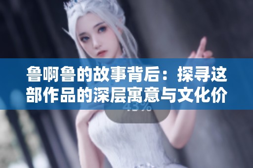 鲁啊鲁的故事背后：探寻这部作品的深层寓意与文化价值