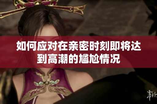 如何应对在亲密时刻即将达到高潮的尴尬情况
