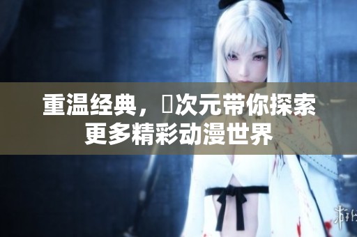 重温经典，囧次元带你探索更多精彩动漫世界