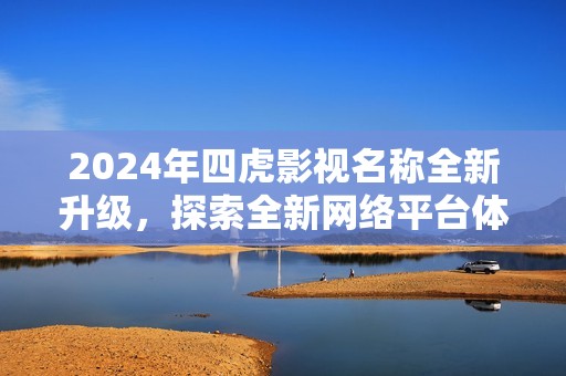 2024年四虎影视名称全新升级，探索全新网络平台体验