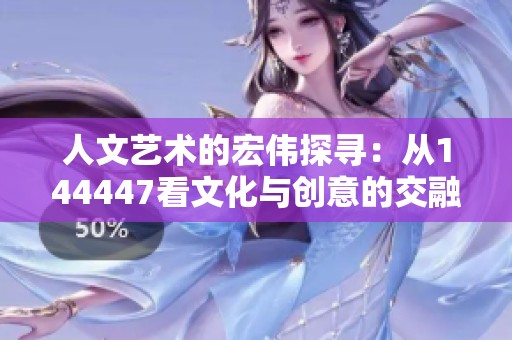 人文艺术的宏伟探寻：从144447看文化与创意的交融