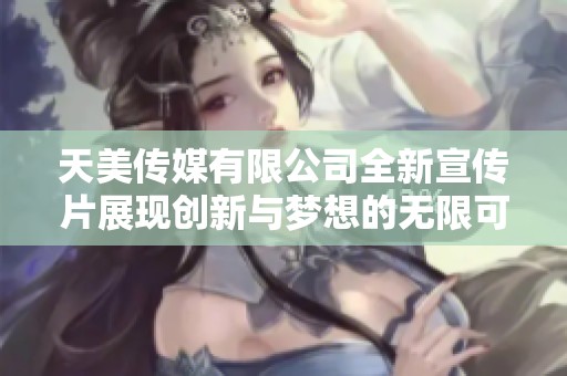 天美传媒有限公司全新宣传片展现创新与梦想的无限可能