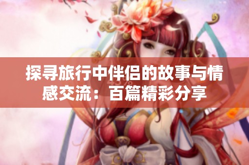 探寻旅行中伴侣的故事与情感交流：百篇精彩分享