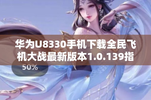 华为U8330手机下载全民飞机大战最新版本1.0.139指南