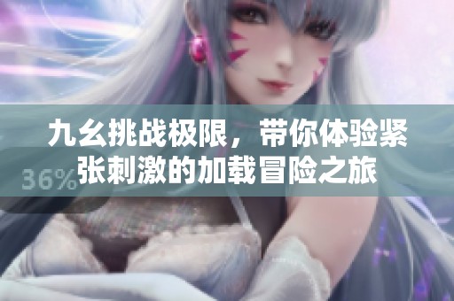 九幺挑战极限，带你体验紧张刺激的加载冒险之旅