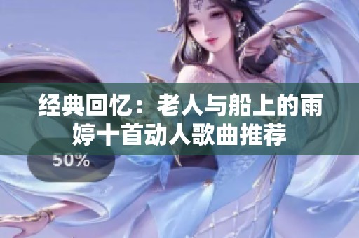经典回忆：老人与船上的雨婷十首动人歌曲推荐