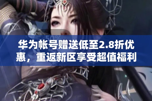 华为帐号赠送低至2.8折优惠，重返新区享受超值福利