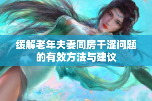 缓解老年夫妻同房干涩问题的有效方法与建议