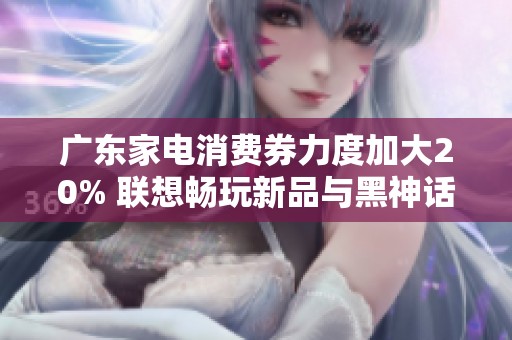 广东家电消费券力度加大20% 联想畅玩新品与黑神话悟内部优惠共舞