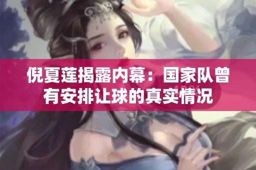 倪夏莲揭露内幕：国家队曾有安排让球的真实情况
