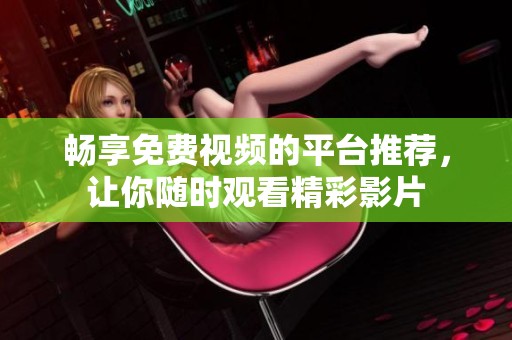 畅享免费视频的平台推荐，让你随时观看精彩影片