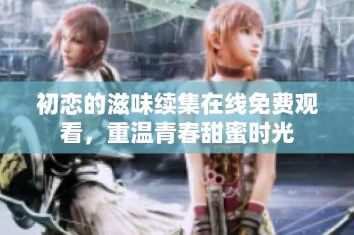 初恋的滋味续集在线免费观看，重温青春甜蜜时光