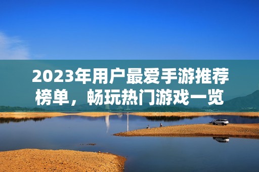 2023年用户最爱手游推荐榜单，畅玩热门游戏一览