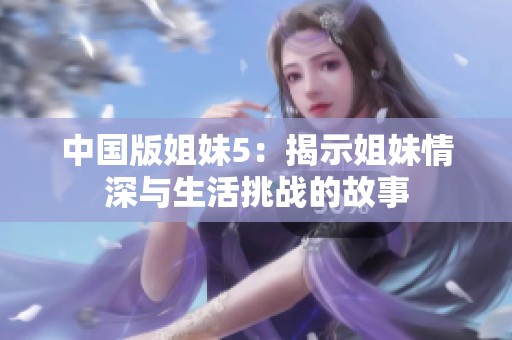 中国版姐妹5：揭示姐妹情深与生活挑战的故事