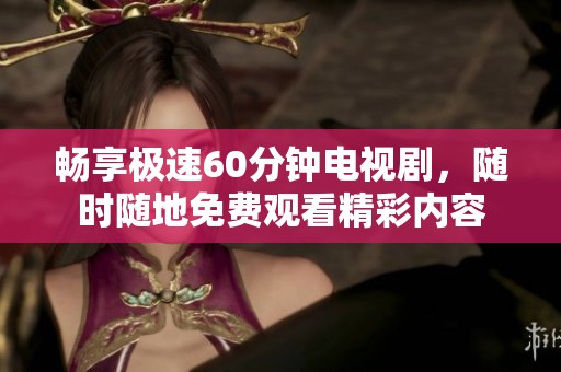 畅享极速60分钟电视剧，随时随地免费观看精彩内容