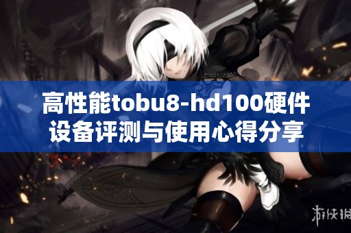 高性能tobu8-hd100硬件设备评测与使用心得分享