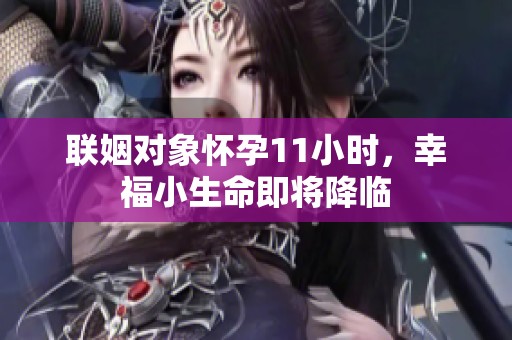 联姻对象怀孕11小时，幸福小生命即将降临