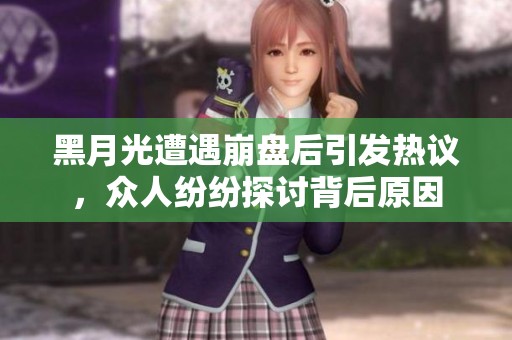 黑月光遭遇崩盘后引发热议，众人纷纷探讨背后原因