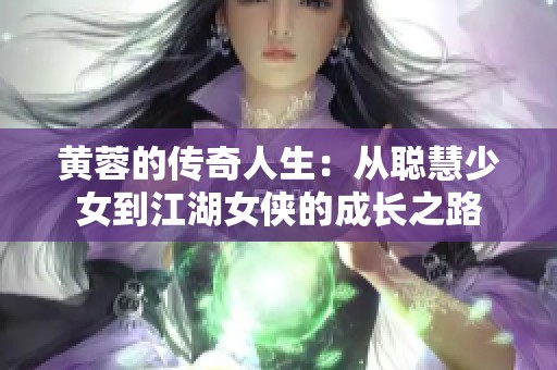 黄蓉的传奇人生：从聪慧少女到江湖女侠的成长之路