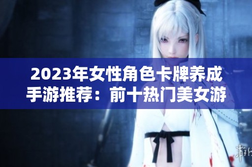 2023年女性角色卡牌养成手游推荐：前十热门美女游戏解析