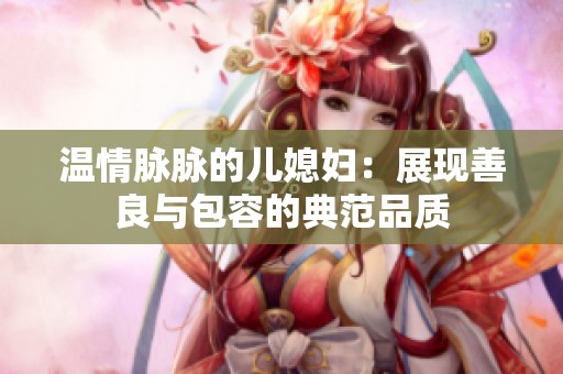温情脉脉的儿媳妇：展现善良与包容的典范品质