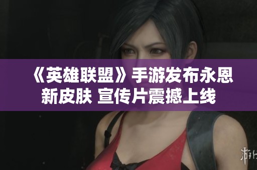《英雄联盟》手游发布永恩新皮肤 宣传片震撼上线