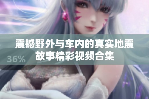 震撼野外与车内的真实地震故事精彩视频合集