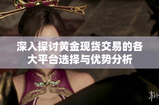 深入探讨黄金现货交易的各大平台选择与优势分析