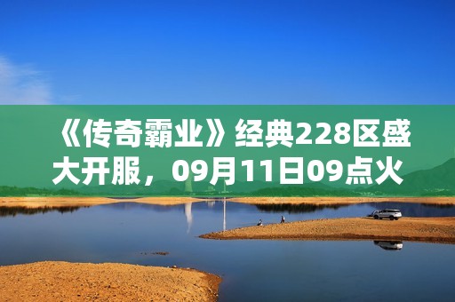 《传奇霸业》经典228区盛大开服，09月11日09点火热开启！