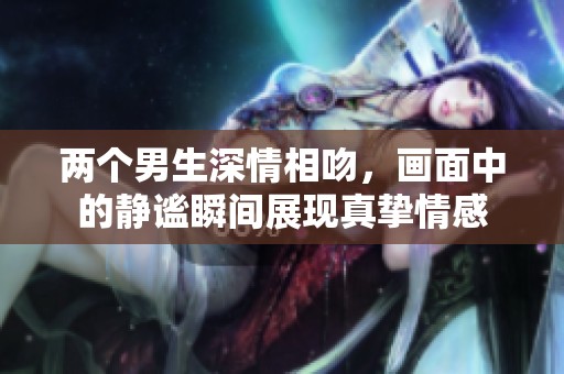 两个男生深情相吻，画面中的静谧瞬间展现真挚情感