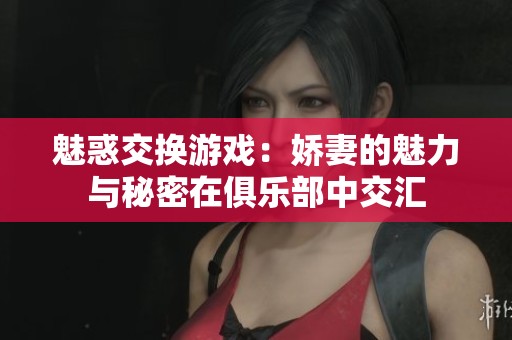 魅惑交换游戏：娇妻的魅力与秘密在俱乐部中交汇