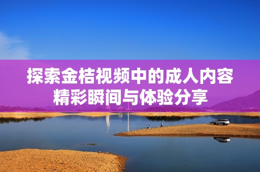 探索金桔视频中的成人内容精彩瞬间与体验分享